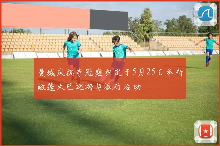 曼城庆祝夺冠盛典定于5月25日举行敞篷大巴巡游与派对活动