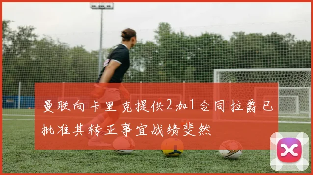 曼联向卡里克提供2加1合同拉爵已批准其转正事宜战绩斐然