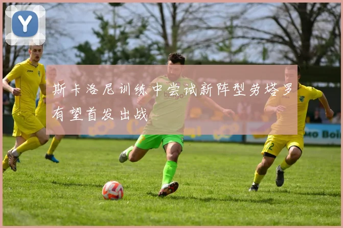 斯卡洛尼训练中尝试新阵型劳塔罗有望首发出战
