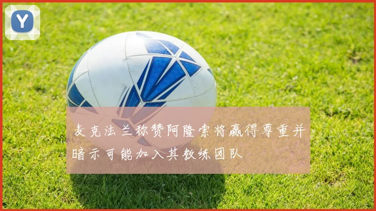 麦克法兰称赞阿隆索将赢得尊重并暗示可能加入其教练团队