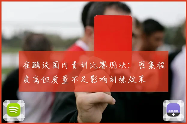 崔鹏谈国内青训比赛现状：密集程度高但质量不足影响训练效果
