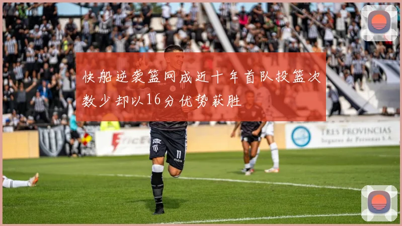 快船逆袭篮网成近十年首队投篮次数少却以16分优势获胜