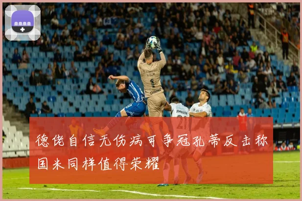 德佬自信无伤病可争冠孔蒂反击称国米同样值得荣耀