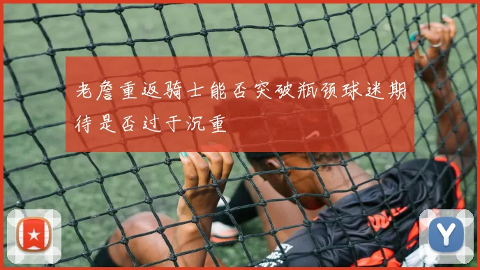 老詹重返骑士能否突破瓶颈球迷期待是否过于沉重