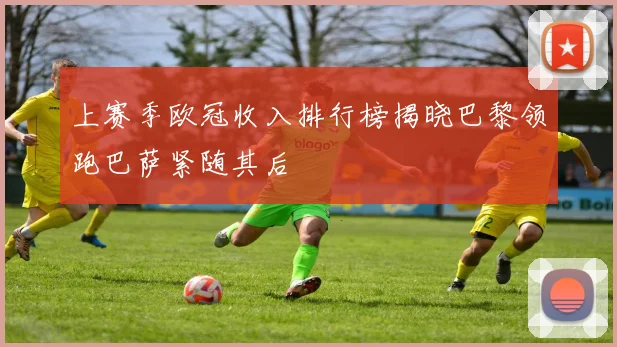 上赛季欧冠收入排行榜揭晓巴黎领跑巴萨紧随其后