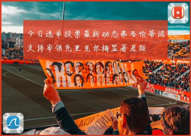 今日选举投票最新动态弗洛伦蒂诺支持率领先里克尔梅显著差距