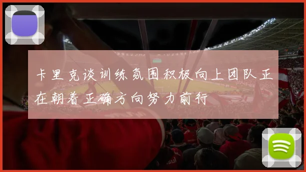 卡里克谈训练氛围积极向上团队正在朝着正确方向努力前行