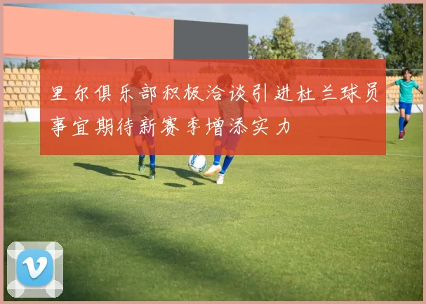 里尔俱乐部积极洽谈引进杜兰球员事宜期待新赛季增添实力