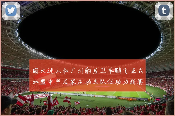 前大连人和广州豹后卫单鹏飞正式加盟中甲石家庄功夫队伍助力新赛季