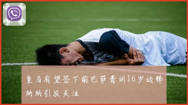 皇马有望签下前巴萨青训16岁边锋纳纳引发关注