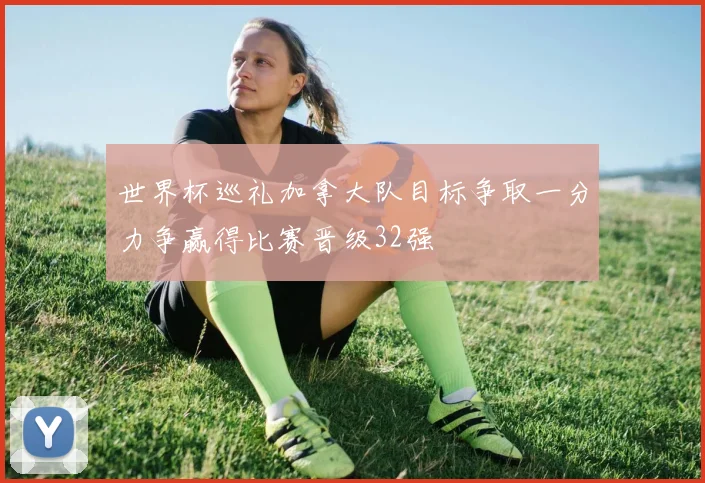 世界杯巡礼加拿大队目标争取一分力争赢得比赛晋级32强