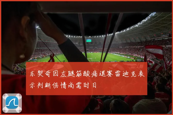 东契奇因左腿筋酸痛退赛雷迪克表示判断伤情尚需时日