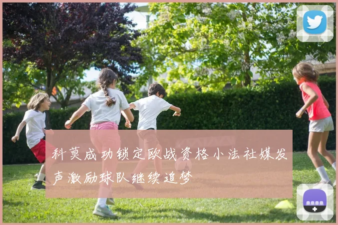 科莫成功锁定欧战资格小法社媒发声激励球队继续追梦